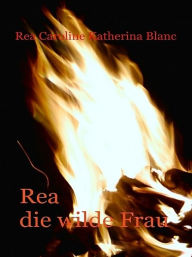 Title: Rea, die wilde Frau, Author: Rea Caroline Katherina Blanc