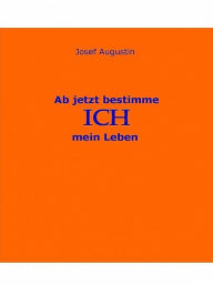 Title: Ab jetzt bestimme ICH mein Leben, Author: Josef Augustin