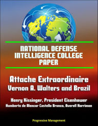 Title: National Defense Intelligence College Paper: Attache Extraordinaire: Vernon A. Walters and Brazil - Henry Kissinger, President Eisenhower, Humberto de Alencar Castello Branco, Averell Harriman, Author: Progressive Management