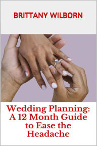Title: Wedding Planning: A 12 Month Guide to Ease the Headache, Author: Brittany Wilborn