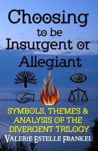 Title: Choosing to be Insurgent or Allegiant: Symbols, Themes & Analysis of the Divergent Trilogy, Author: Valerie Estelle Frankel