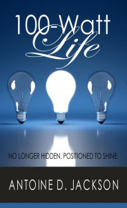 Title: 100 Watt Life: No Longer Hidden. Positioned to Shine., Author: Antoine Jackson