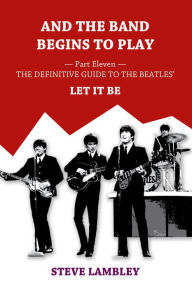 Title: And the Band Begins to Play. Part Eleven: The Definitive Guide to the Beatles' Let It Be, Author: Steve Lambley