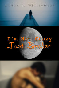 Title: I'm Not Crazy Just Bipolar, Author: Wendy K. Williamson