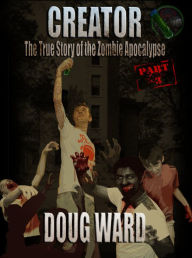 Title: Creator; The True Story of the Zombie Apocalypse Part 3, Author: Doug Ward