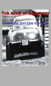 Title: The Acme of Absurdity- Montana Jury Says the Law, Author: Humble O'Pinion