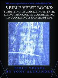 Title: 5 Bible Verse Books: Submitting to God, Living in Faith, Living Thankful to God, Relating to God, and Living a Righteous Life, Author: Tony Alexander