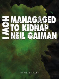 Title: How I Managed To Kidnap Neil Gaiman, Author: David D Sharp