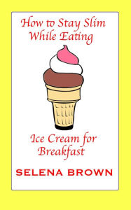 Title: How to Stay Slim While Eating Ice Cream for Breakfast, Author: Selena Brown