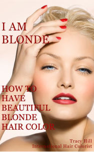 Title: I Am BLONDE! How to Have Beautiful Blonde Hair Color, Author: Tracy Hill