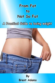 Title: From Fat to Not So Fat, A Practical Guide to Losing Weight, Author: Brent Adams