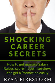 Title: Shocking Career Secrets: How To Get Massive Salary Raises, Score In Job Interviews And Get A Promotion Easily, Author: Ryan Firestorm