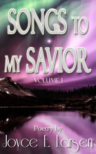 Title: Songs to My Savior Volume I, Author: Joyce E. Larsen