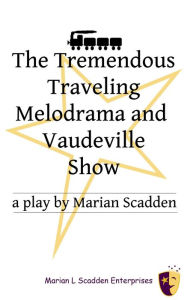 Title: The Tremendous Traveling Melodrama and Vaudeville Show, Author: Marian Scadden