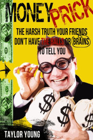 Title: Money Prick: The Harsh Truth Your Friends Don't Have The Balls or Brains To Tell You, Author: Taylor Young