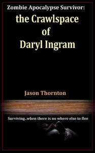 Title: Zombie Apocalypse Survivor: The Crawlspace Of Daryl Ingram, Author: Jason Thornton