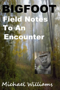 Title: Bigfoot Field Notes To an Encounter, Author: Michael Williams