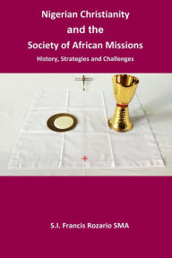 Title: Nigerian Christianity and the Society of African Missions. History, Strategies and Challenges, Author: Francis Rozario SMA S. I