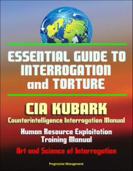 Title: Essential Guide to Interrogation and Torture: CIA KUBARK Counterintelligence Interrogation Manual, Human Resource Exploitation Training Manual, Art and Science of Interrogation, Author: Progressive Management