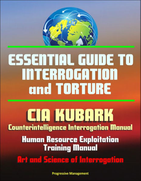 Essential Guide to Interrogation and Torture: CIA KUBARK Counterintelligence Interrogation Manual, Human Resource Exploitation Training Manual, Art and Science of Interrogation