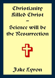 Title: Christianity Killed Christ; Science will be the Resurrection, Author: Jake Lyron