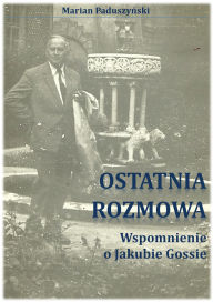 Title: OSTATNIA ROZMOWA wspomnienie o Jakubie Gossie, Author: Marian Paduszynski