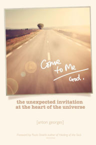 Title: Come To Me: The Unexpected Invitation at the Heart of the Universe, Author: Anton Georges