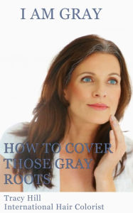 Title: I Am Gray! How to Cover Those Gray Roots, Author: Tracy Hill