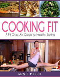 Title: Cooking Fit: A Fit Chic LA's Guide to Healthy Eating, Author: Annie Mello