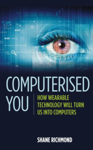 Title: Computerised You: How Wearable Technology Will Turn Us Into Computers, Author: Shane Richmond