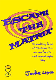 Title: Escape 'the Matrix': Breaking Free of Illusions for an Authentic Meaningful Life, Author: Jake Lyron