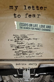 Title: My Letter to Fear (Essays on life, love and the search for Prince Charming), Author: Patricia Steffy