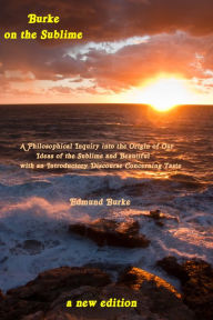 Title: Burke on the Sublime: A Philosophical Inquiry into the Origin of Our Ideas of the Sublime and Beautiful with an Introductory Discourse Concerning Taste: A New Edition, Author: Edmund Burke