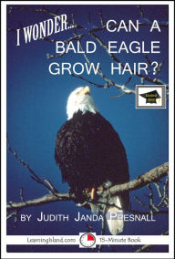 Title: I wonder... Can A Bald Eagle Grow Hair? A 15-Minute Book, Educational Version, Author: Judith Janda Presnall