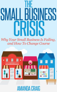 Title: The Small Business Crisis: Why Your Small Business Is Failing, and How to Change Course, Author: Amanda  Craig
