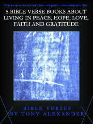 Title: 5 Bible Verse Books About Living in Peace, Hope, Love, Faith and Gratitude, Author: Tony Alexander