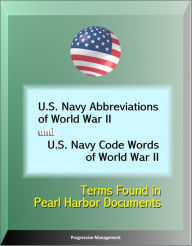 Title: U.S. Navy Abbreviations of World War II and U.S. Navy Code Words of World War II: Terms Found in Pearl Harbor Documents, Author: Progressive Management