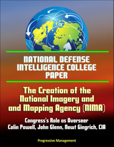 National Defense Intelligence College Paper: The Creation of the National Imagery and Mapping Agency: Congress's Role as Overseer - Colin Powell, John Glenn, Newt Gingrich, CIA