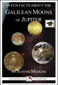 Title: 14 Fun Facts About the Galilean Moons of Jupiter: A 15-Minute Book, Educational Version, Author: Jeannie Meekins