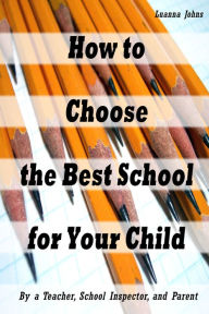 Title: How to Choose the Best School for Your Child (By a Teacher, School Inspector and Parent), Author: Luanna Johns