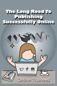 Title: The Long Road To Publishing Successfully Online, Author: Online Trainees