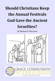 Title: Should Christians Keep the Annual Festivals God Gave the Ancient Israelites?, Author: Michael D. Morrison