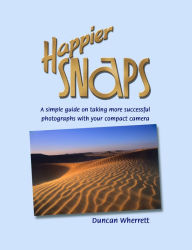 Title: Happier Snaps: A Simple Guide on How to Take Better Photos, Author: Duncan Wherrett