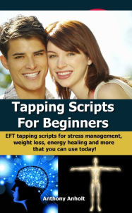 Title: Tapping Scripts For Beginners: EFT Tapping Scripts For Stress Management, Weight Loss, Energy Healing And More That You Can Use Today!, Author: Anthony Anholt