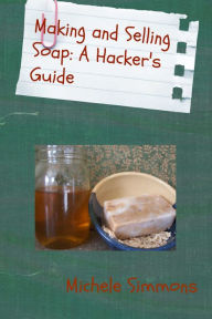 Title: Making and Selling Soap: A Hacker's Guide, Author: Michele Simmons