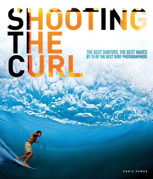 Shooting the curl : The best surfers, the best waves - by 15 of the worlds best surf photographers
