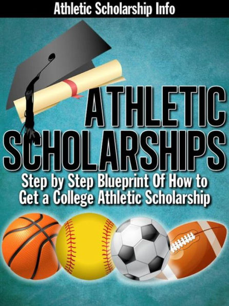Athletic Scholarships: (Step By Step Blueprint of How to Get a College Athletic Scholarship)