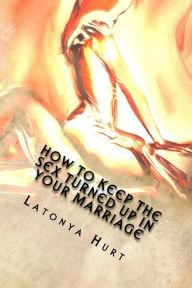 Title: How to keep the sex turned up in your marriage, Author: Latonya Hurt