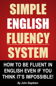 Title: Simple English Fluency System: How To Be Fluent In English Even If You Think It's Impossible!, Author: John Stapleton