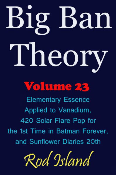 Big Ban Theory: Elementary Essence Applied to Vanadium, 420 Solar Flare Pop for the 1st Time in Batman Forever, and Sunflower Diaries 20th, Volume 23